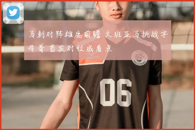 马刺对阵雄鹿前瞻 文班亚马挑战字母哥 首发对位成看点