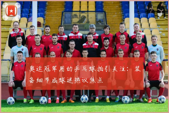 奥运冠军用的乒乓球拍引关注：装备细节成球迷热议焦点