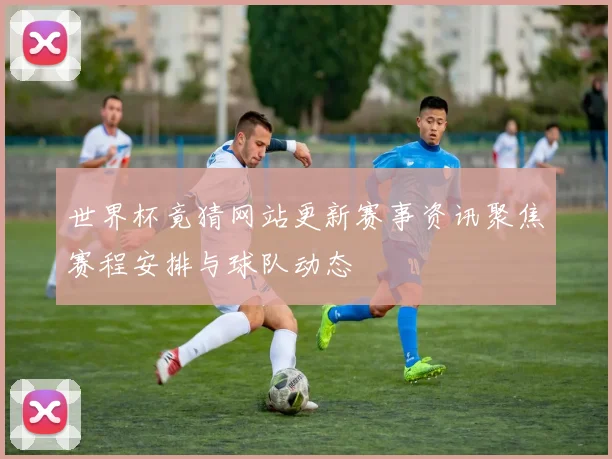 世界杯竟猜网站更新赛事资讯聚焦赛程安排与球队动态