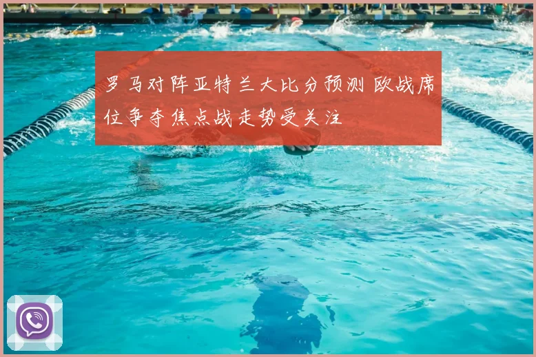 罗马对阵亚特兰大比分预测 欧战席位争夺焦点战走势受关注