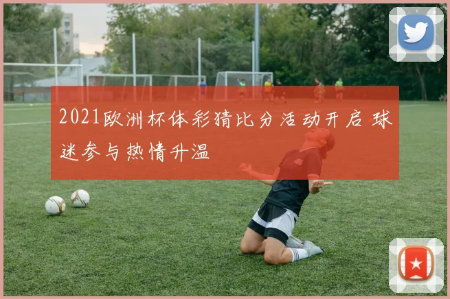 2021欧洲杯体彩猜比分活动开启 球迷参与热情升温
