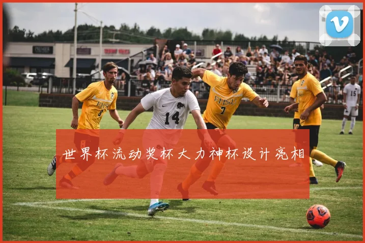 世界杯流动奖杯大力神杯设计亮相