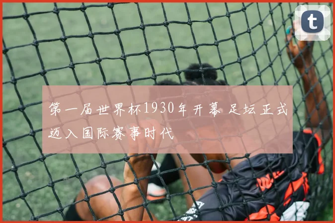 第一届世界杯1930年开幕 足坛正式迈入国际赛事时代