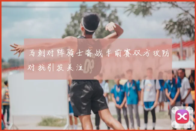 马刺对阵骑士备战季前赛双方攻防对抗引发关注