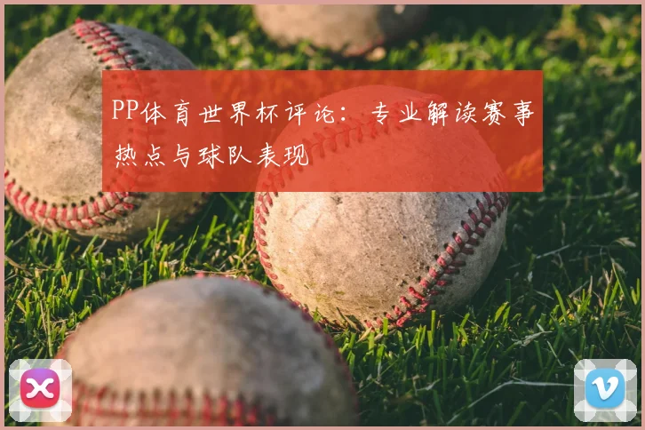 PP体育世界杯评论：专业解读赛事热点与球队表现
