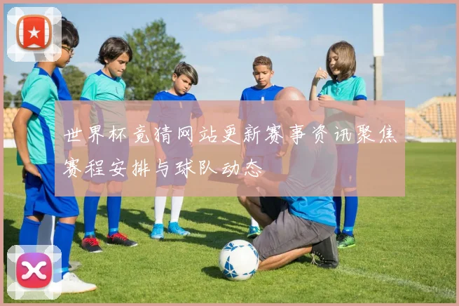 世界杯竟猜网站更新赛事资讯聚焦赛程安排与球队动态