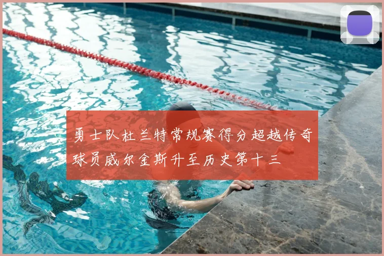 勇士队杜兰特常规赛得分超越传奇球员威尔金斯升至历史第十三