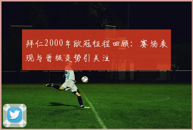 拜仁2000年欧冠征程回顾:赛场表现与晋级走势引关注