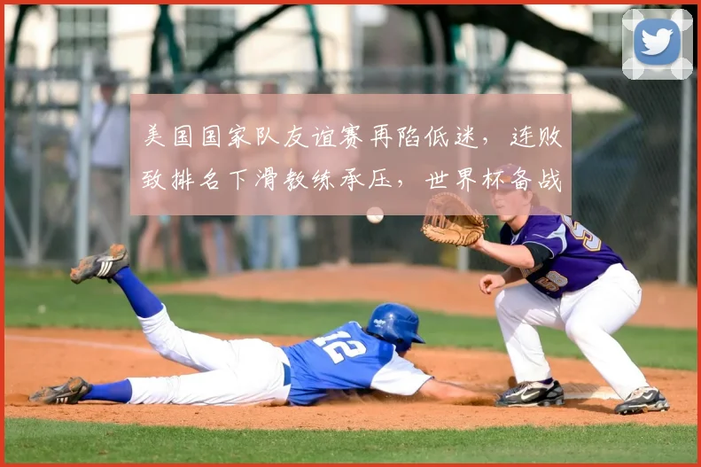 美国国家队友谊赛再陷低迷，连败致排名下滑教练承压，世界杯备战受考验