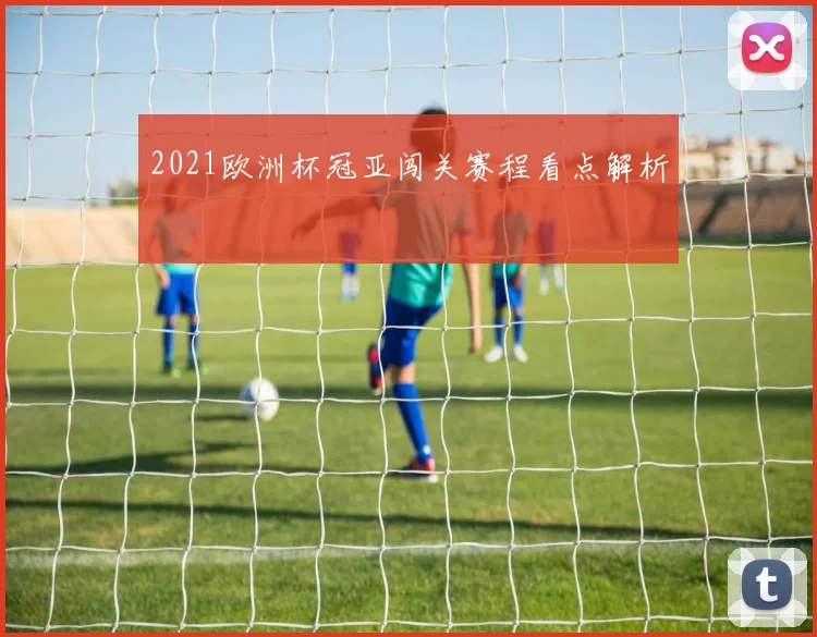 2021欧洲杯冠亚闯关赛程看点解析