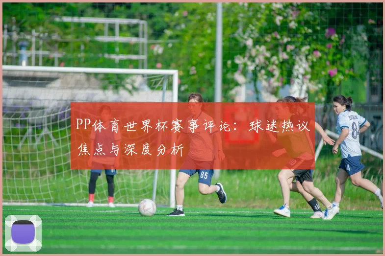 PP体育世界杯赛事评论:球迷热议焦点与深度分析