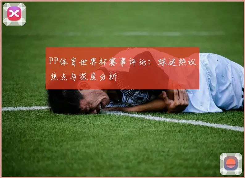 PP体育世界杯赛事评论：球迷热议焦点与深度分析