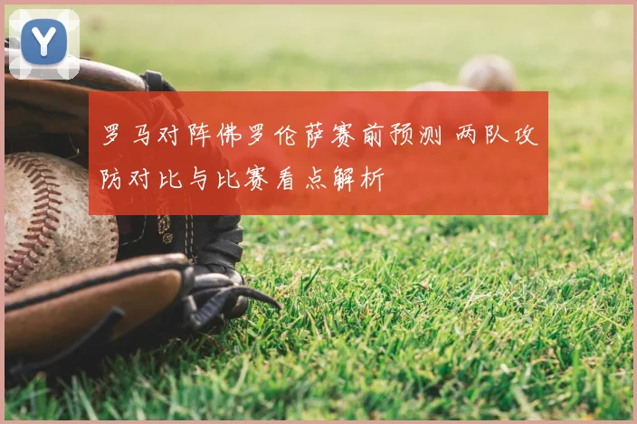 罗马对阵佛罗伦萨赛前预测 两队攻防对比与比赛看点解析