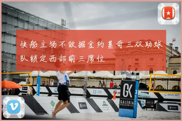 快船主场不敌掘金约基奇三双助球队锁定西部前三席位