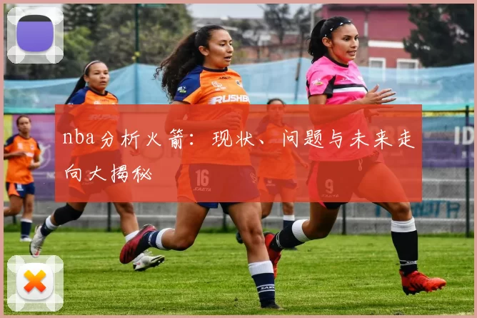 nba分析火箭：现状、问题与未来走向大揭秘