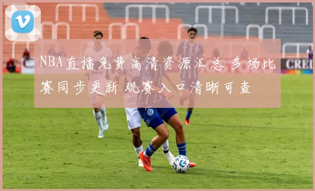 NBA直播免费高清资源汇总 多场比赛同步更新 观赛入口清晰可查