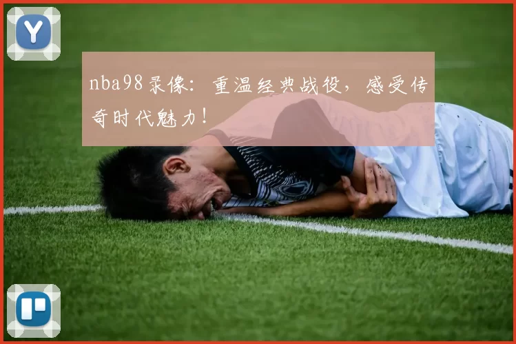 nba98录像:重温经典战役,感受传奇时代魅力!