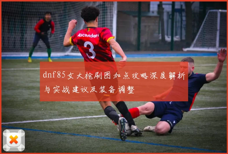 dnf85女大枪刷图加点攻略深度解析与实战建议及装备调整