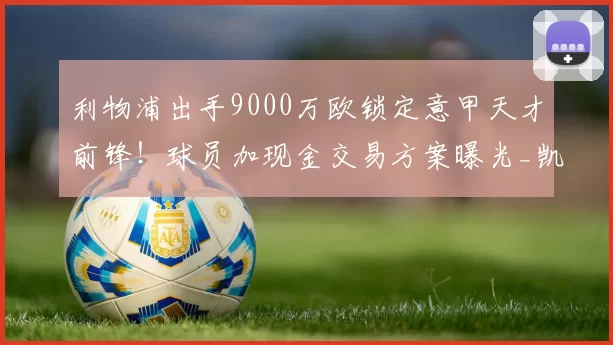 利物浦出手9000万欧锁定意甲天才前锋！球员加现金交易方案曝光_凯南·伊尔迪兹_阿森纳_拜仁慕尼黑