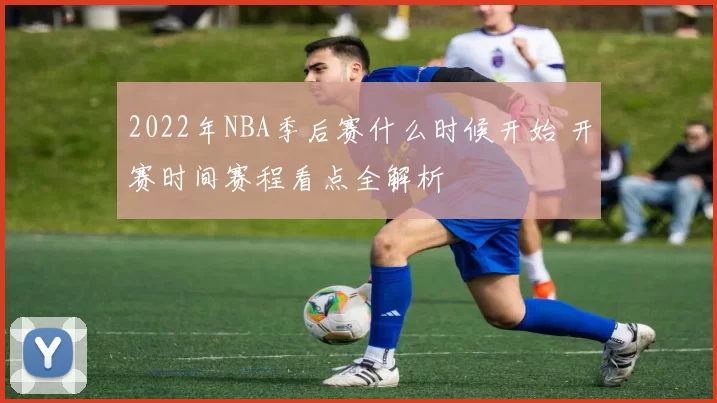 2022年NBA季后赛什么时候开始 开赛时间赛程看点全解析