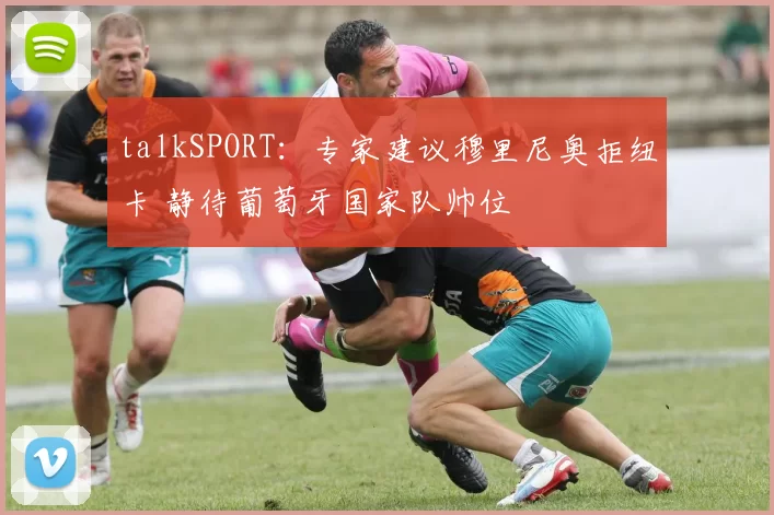 talkSPORT：专家建议穆里尼奥拒纽卡 静待葡萄牙国家队帅位