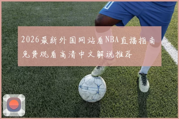 2026最新外国网站看NBA直播指南 免费观看高清中文解说推荐