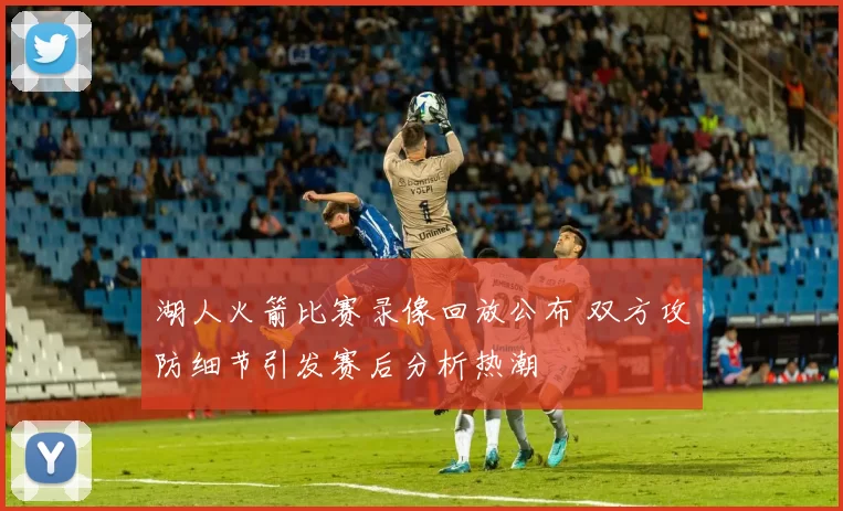 湖人火箭比赛录像回放公布 双方攻防细节引发赛后分析热潮