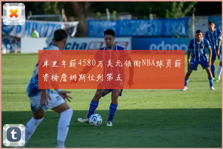 库里年薪4580万美元领衔NBA球员薪资榜詹姆斯位列第五