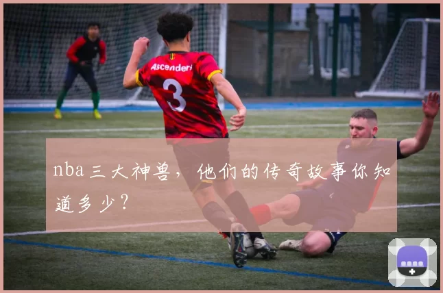 nba三大神兽，他们的传奇故事你知道多少？