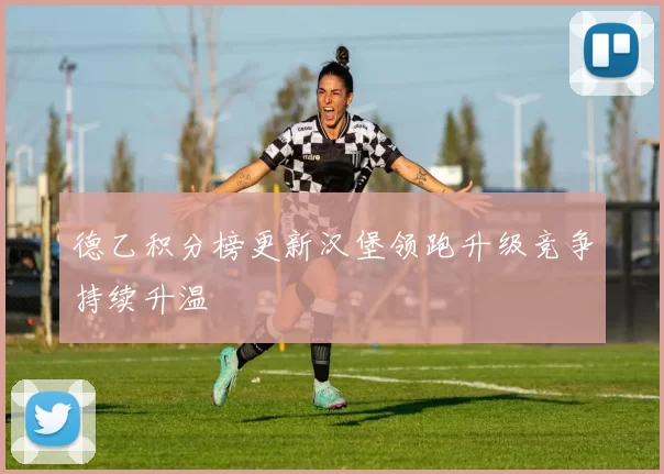 德乙积分榜更新汉堡领跑升级竞争持续升温