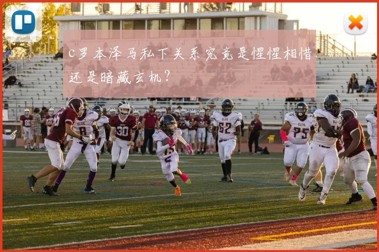 c罗本泽马私下关系究竟是惺惺相惜还是暗藏玄机？