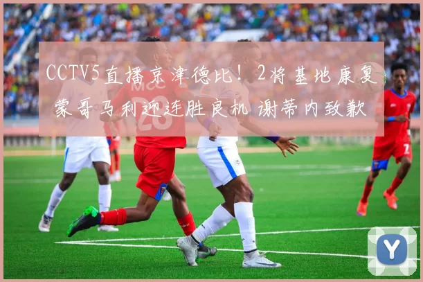 CCTV5直播京津德比！2将基地康复 蒙哥马利迎连胜良机 谢蒂内致歉