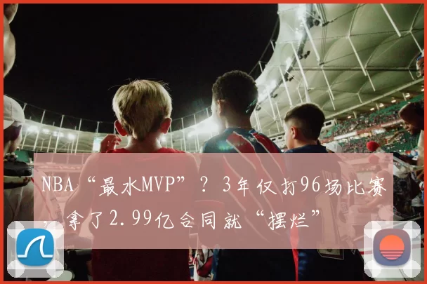 NBA“最水MVP”？3年仅打96场比赛，拿了2.99亿合同就“摆烂”