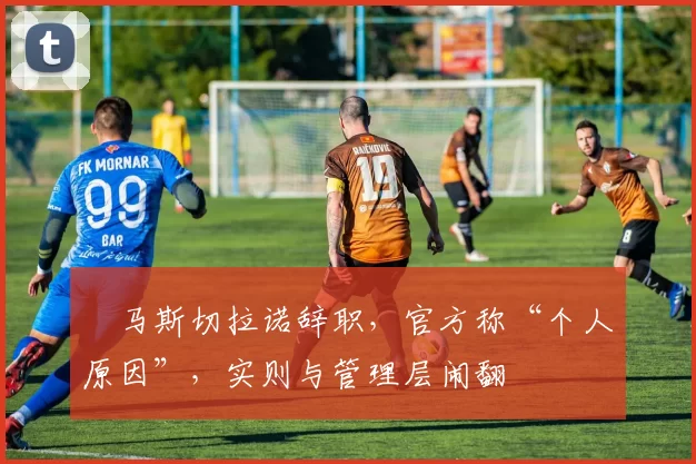 ​马斯切拉诺辞职，官方称“个人原因”，实则与管理层闹翻