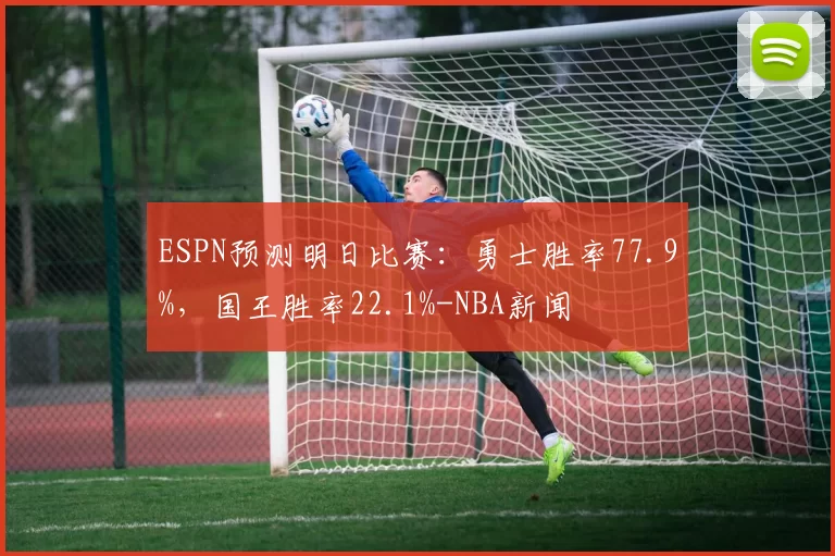 ESPN预测明日比赛：勇士胜率77.9%，国王胜率22.1%-NBA新闻