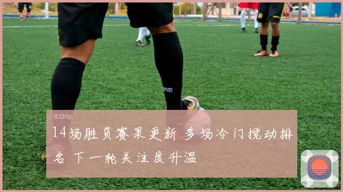 14场胜负赛果更新 多场冷门搅动排名 下一轮关注度升温