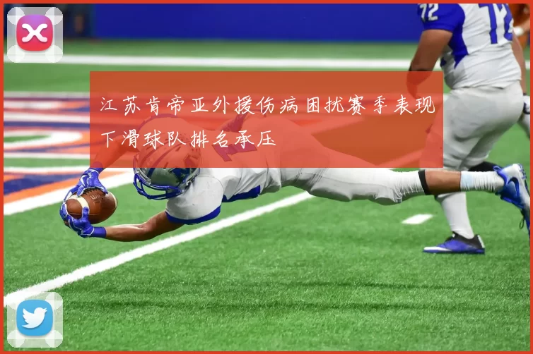 江苏肯帝亚外援伤病困扰赛季表现下滑球队排名承压