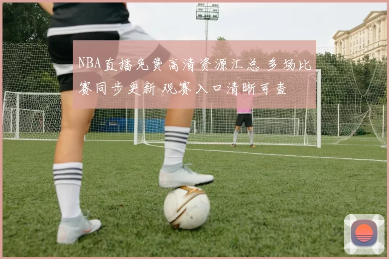 NBA直播免费高清资源汇总 多场比赛同步更新 观赛入口清晰可查