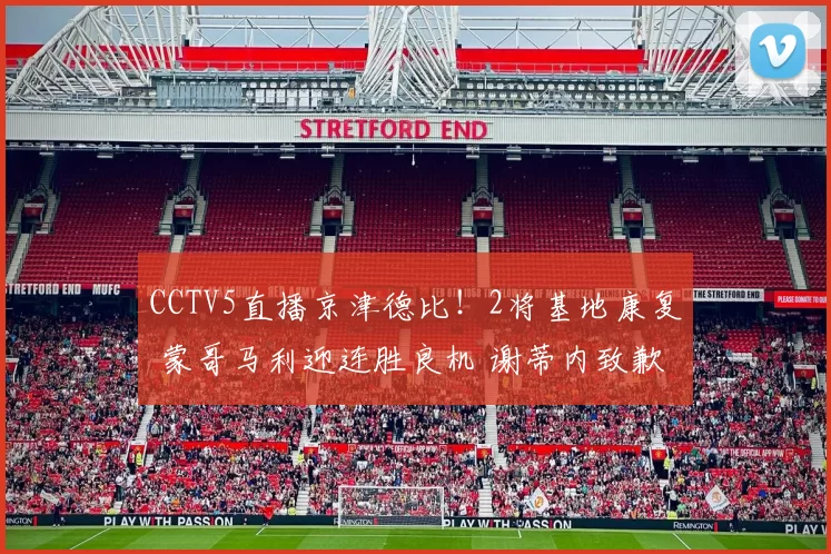 CCTV5直播京津德比！2将基地康复 蒙哥马利迎连胜良机 谢蒂内致歉