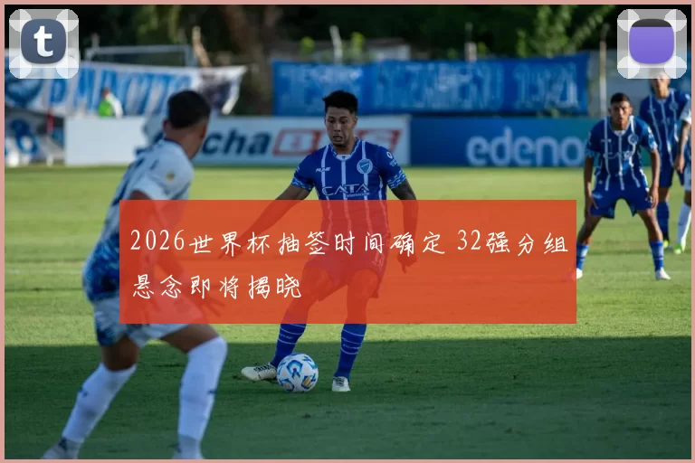 2026世界杯抽签时间确定 32强分组悬念即将揭晓