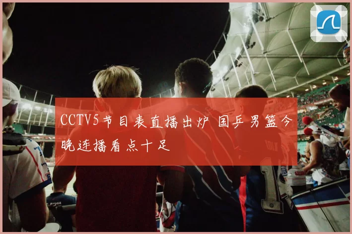 CCTV5节目表直播出炉 国乒男篮今晚连播看点十足