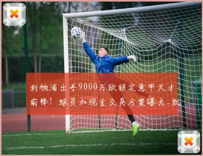 利物浦出手9000万欧锁定意甲天才前锋!球员加现金交易方案曝光_凯南·伊尔迪兹_阿森纳_拜仁慕尼黑