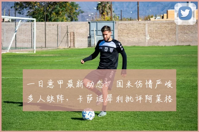 一日意甲最新动态：国米伤情严峻多人缺阵，卡萨诺犀利批评阿莱格里战术落后_米兰_罗马_AC米兰