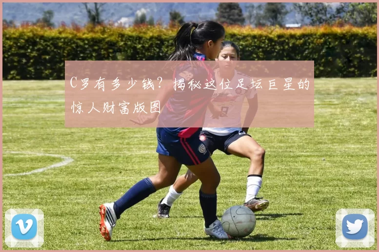 C罗有多少钱？揭秘这位足坛巨星的惊人财富版图