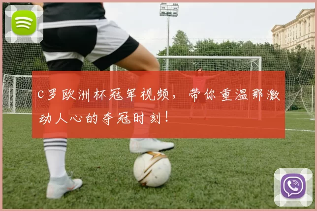 c罗欧洲杯冠军视频，带你重温那激动人心的夺冠时刻！