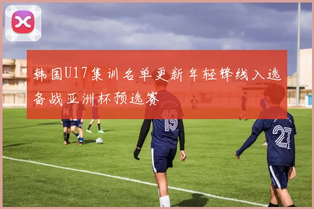 韩国U17集训名单更新年轻锋线入选备战亚洲杯预选赛