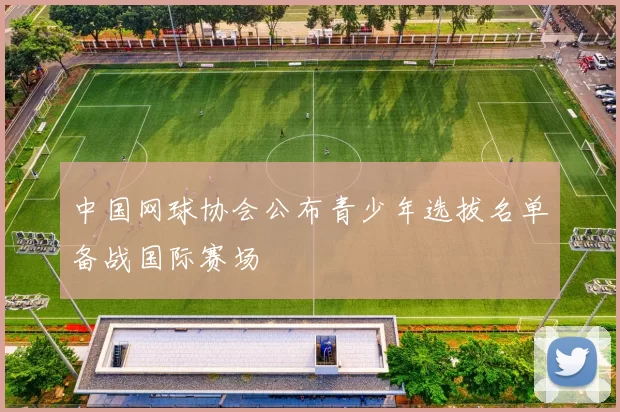 中国网球协会公布青少年选拔名单备战国际赛场