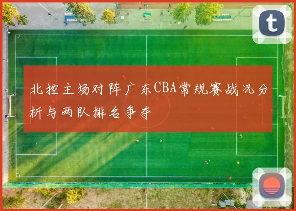 北控主场对阵广东CBA常规赛战况分析与两队排名争夺