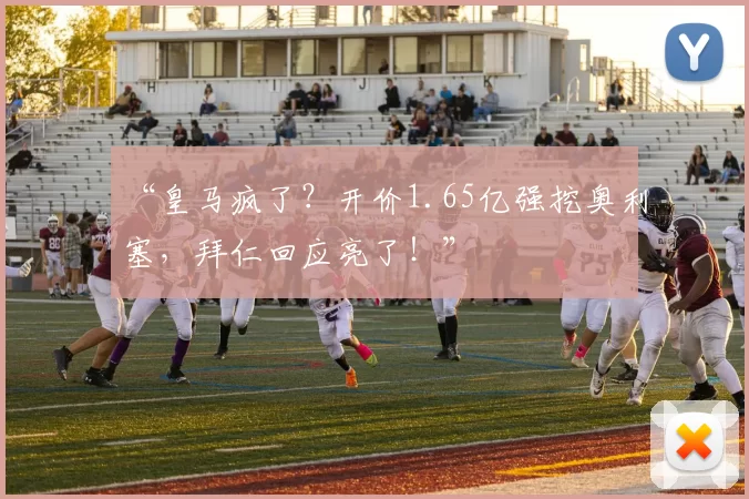 “皇马疯了？开价1.65亿强挖奥利塞，拜仁回应亮了！”