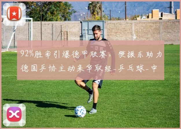 92%胜率引爆德甲联赛，樊振东助力德国乒协主动来华取经_乒乓球_中国_乒坛